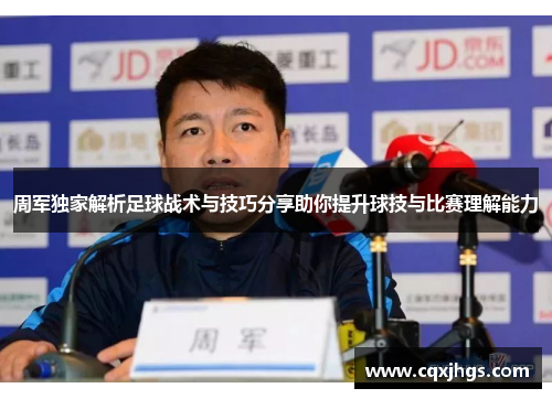 周军独家解析足球战术与技巧分享助你提升球技与比赛理解能力