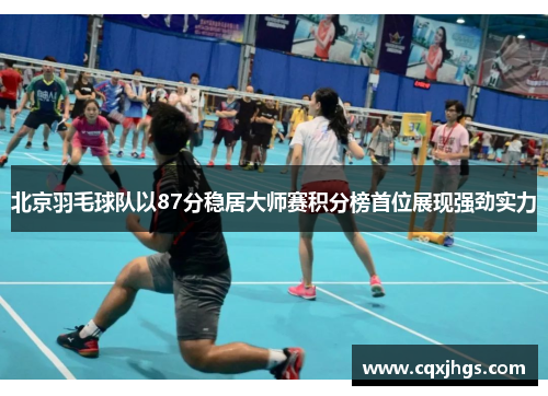 北京羽毛球队以87分稳居大师赛积分榜首位展现强劲实力