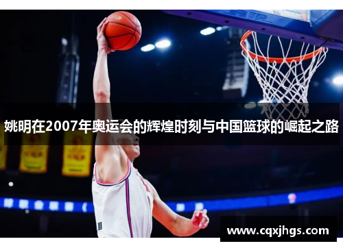 姚明在2007年奥运会的辉煌时刻与中国篮球的崛起之路