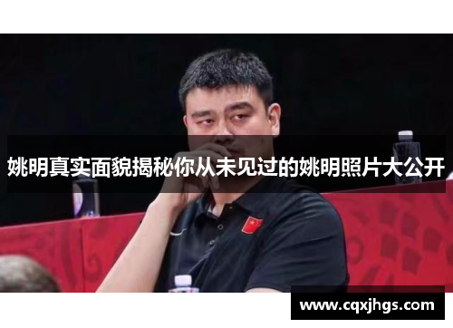 姚明真实面貌揭秘你从未见过的姚明照片大公开