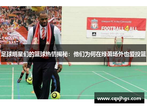 足球明星们的篮球热情揭秘：他们为何在绿茵场外也爱投篮
