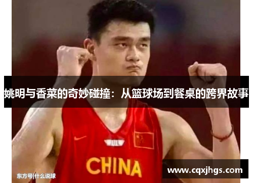 姚明与香菜的奇妙碰撞：从篮球场到餐桌的跨界故事