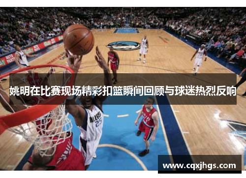 姚明在比赛现场精彩扣篮瞬间回顾与球迷热烈反响