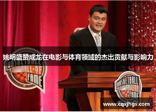 姚明盛赞成龙在电影与体育领域的杰出贡献与影响力