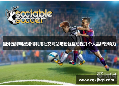 国外足球明星如何利用社交网站与粉丝互动提升个人品牌影响力