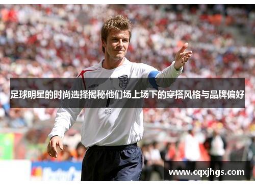 足球明星的时尚选择揭秘他们场上场下的穿搭风格与品牌偏好