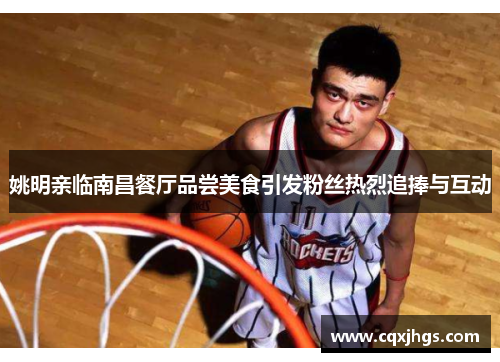 姚明亲临南昌餐厅品尝美食引发粉丝热烈追捧与互动