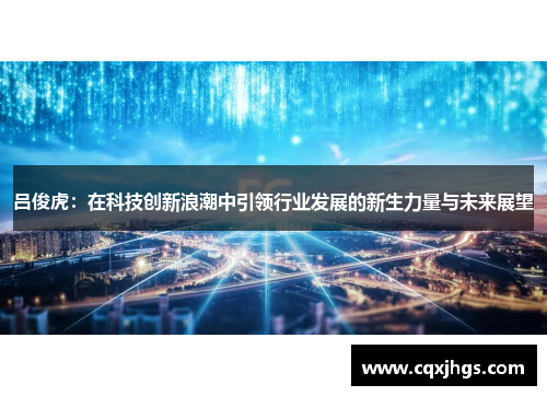 吕俊虎：在科技创新浪潮中引领行业发展的新生力量与未来展望