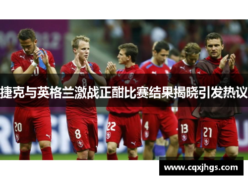 捷克与英格兰激战正酣比赛结果揭晓引发热议