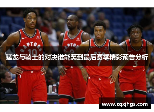 猛龙与骑士的对决谁能笑到最后赛季精彩预告分析