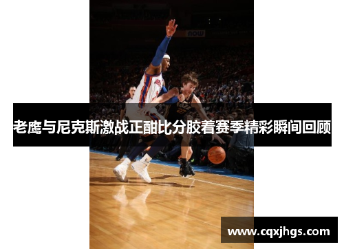 老鹰与尼克斯激战正酣比分胶着赛季精彩瞬间回顾